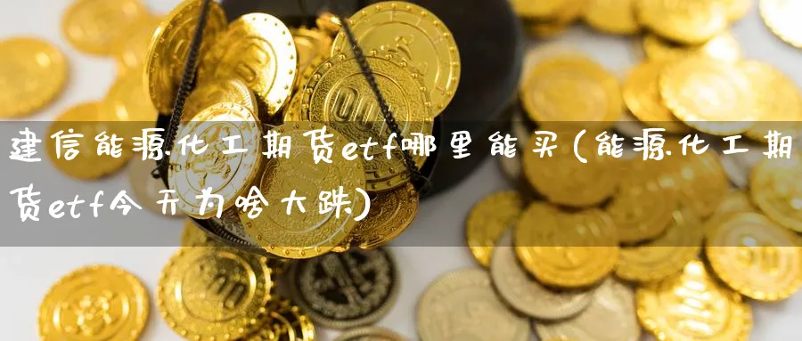 建信能源化工期货etf哪里能买(能源化工期货etf今天为啥大跌)