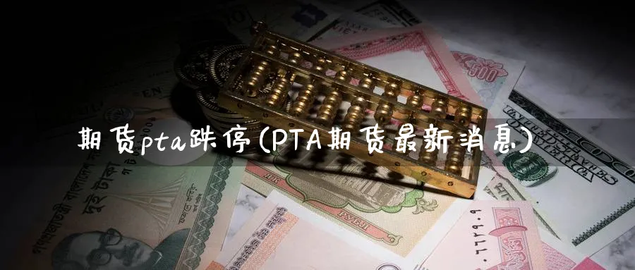 期货pta跌停(PTA期货最新消息)