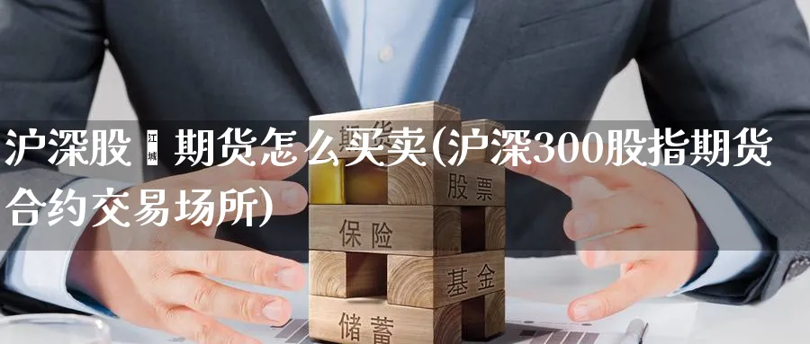 沪深股栺期货怎么买卖(沪深300股指期货合约交易场所) (https://www.haizilaw.com/) 期货百科 第1张