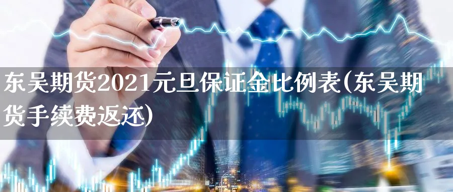 东吴期货2021元旦保证金比例表(东吴期货手续费返还)