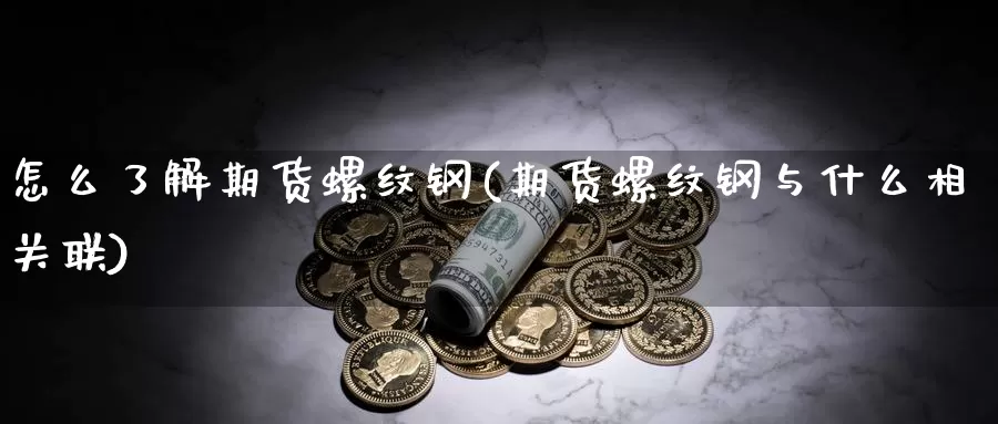 怎么了解期货螺纹钢(期货螺纹钢与什么相关联)