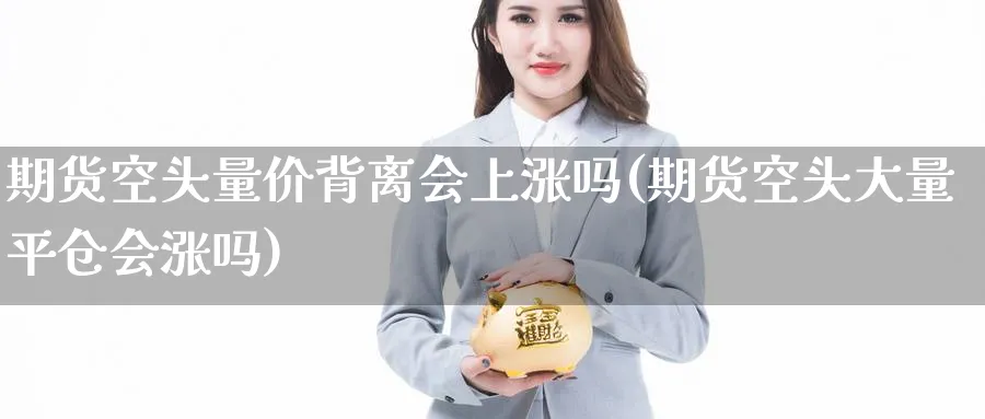 期货空头量价背离会上涨吗(期货空头大量平仓会涨吗) (https://www.haizilaw.com/) 农产品期货 第1张