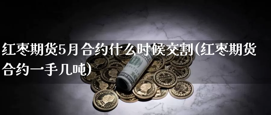 红枣期货5月合约什么时候交割(红枣期货合约一手几吨)