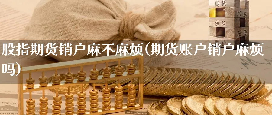 股指期货销户麻不麻烦(期货账户销户麻烦吗) (https://www.haizilaw.com/) 黄金期货直播间 第1张