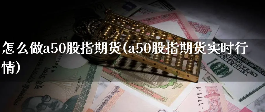 怎么做a50股指期货(a50股指期货实时行情)