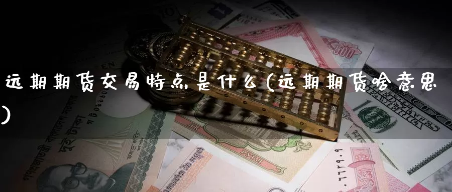 远期期货交易特点是什么(远期期货啥意思)