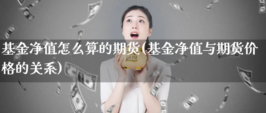 基金净值怎么算的期货(基金净值与期货价格的关系)