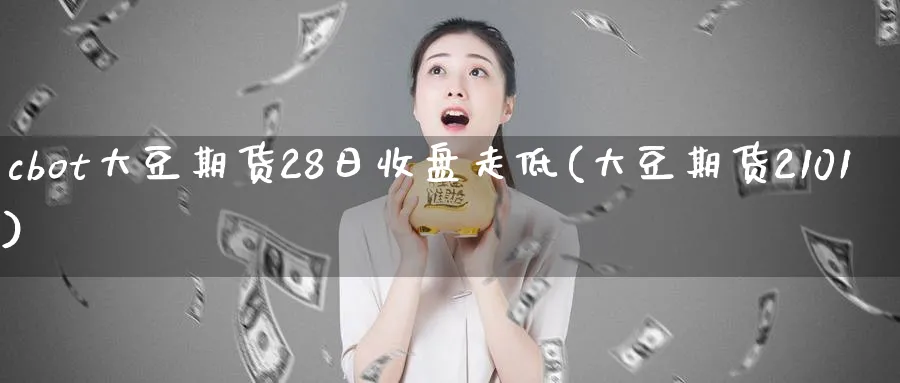 cbot大豆期货28日收盘走低(大豆期货2101)