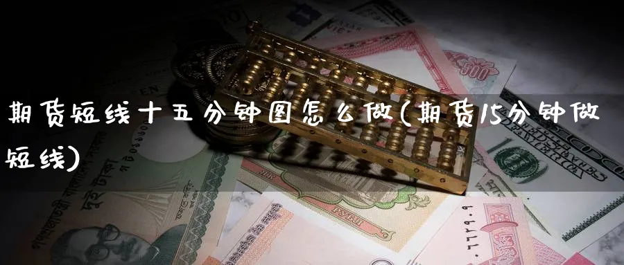 期货短线十五分钟图怎么做(期货15分钟做短线)