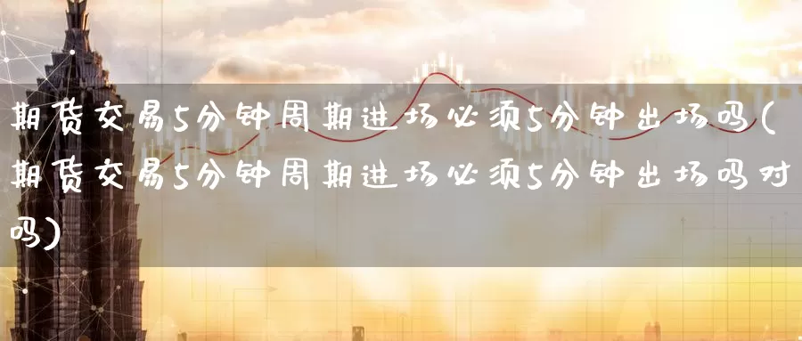 期货交易5分钟周期进场必须5分钟出场吗(期货交易5分钟周期进场必须5分钟出场吗对吗)