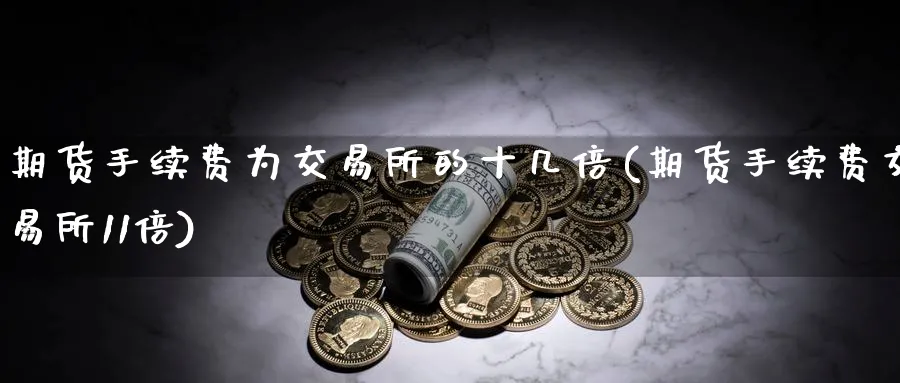 期货手续费为交易所的十几倍(期货手续费交易所11倍) (https://www.haizilaw.com/) 农产品期货 第1张