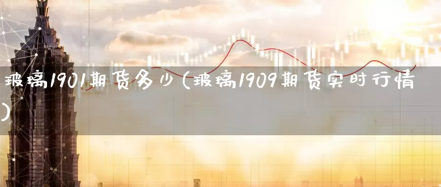 玻璃1901期货多少(玻璃1909期货实时行情)