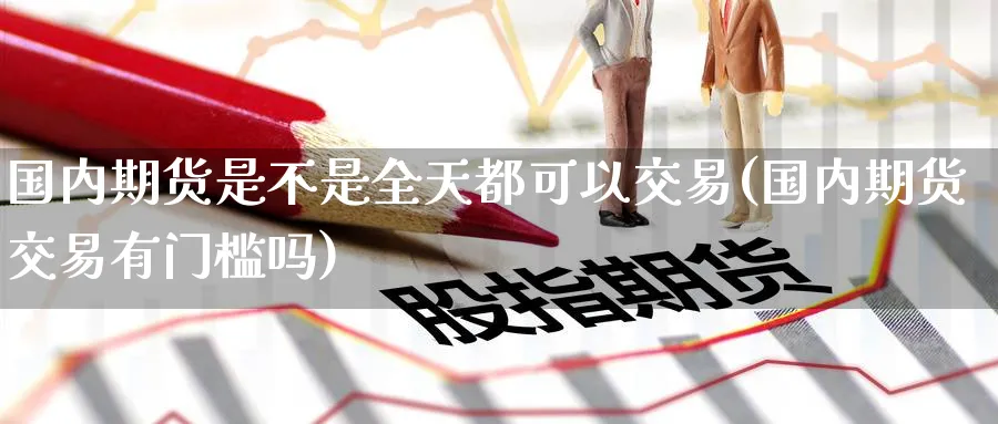 国内期货是不是全天都可以交易(国内期货交易有门槛吗) (https://www.haizilaw.com/) 德指期货 第1张