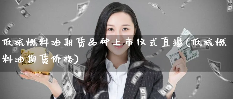 低硫燃料油期货品种上市仪式直播(低硫燃料油期货价格) (https://www.haizilaw.com/) 德指期货 第1张