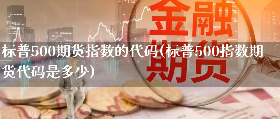 标普500期货指数的代码(标普500指数期货代码是多少)