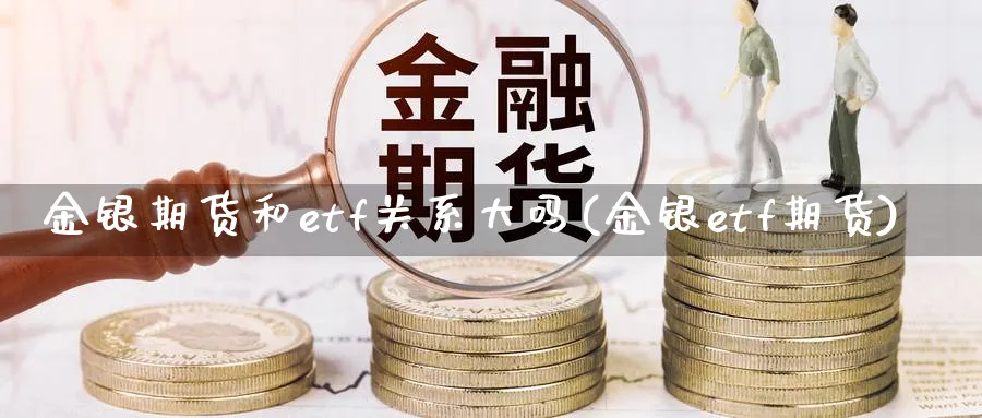 金银期货和etf关系大吗(金银etf期货)