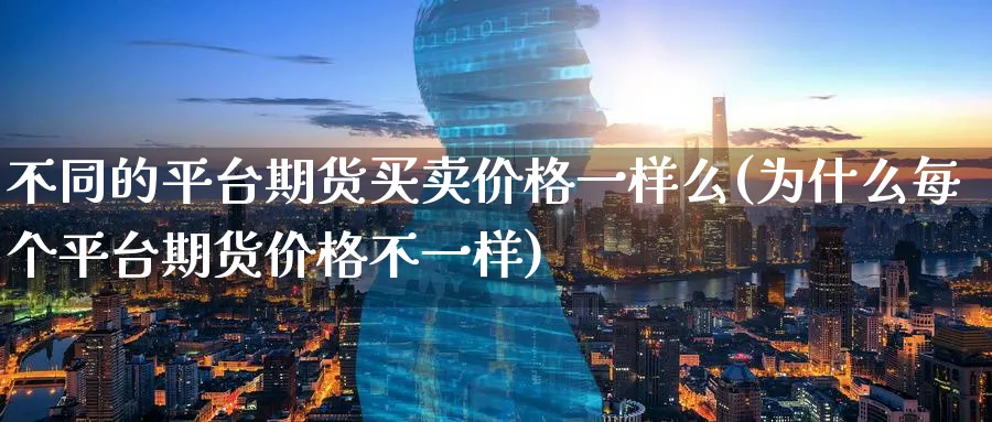 不同的平台期货买卖价格一样么(为什么每个平台期货价格不一样)