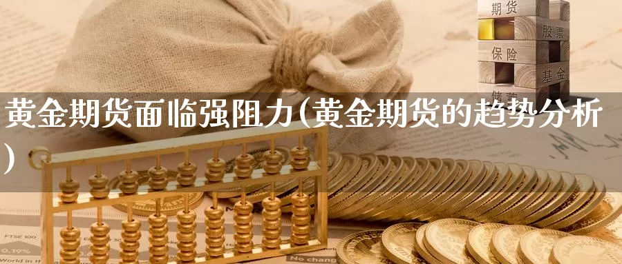 黄金期货面临强阻力(黄金期货的趋势分析)