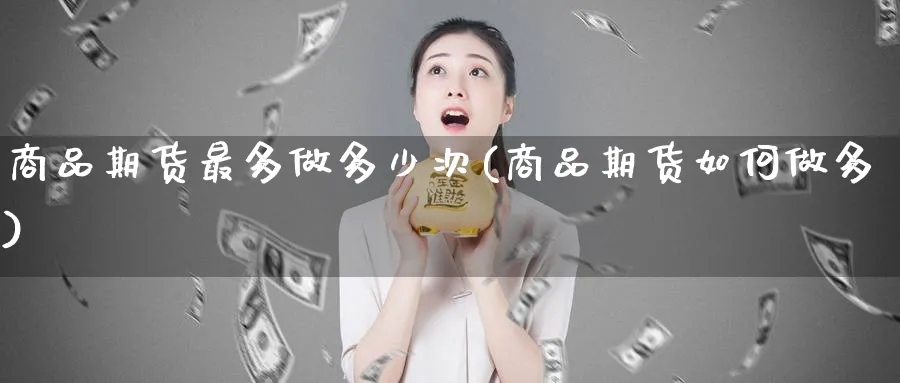 商品期货最多做多少次(商品期货如何做多)