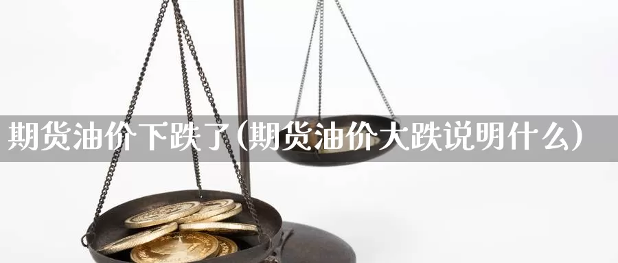 期货油价下跌了(期货油价大跌说明什么)