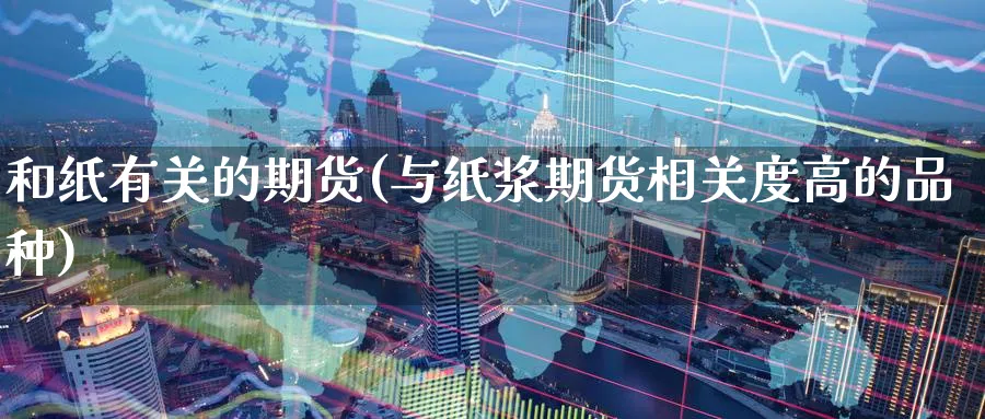 和纸有关的期货(与纸浆期货相关度高的品种) (https://www.haizilaw.com/) 农产品期货 第1张