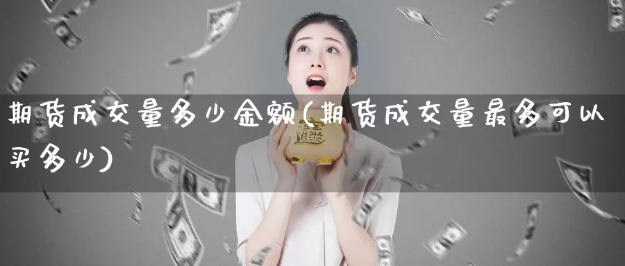 期货成交量多少金额(期货成交量最多可以买多少)