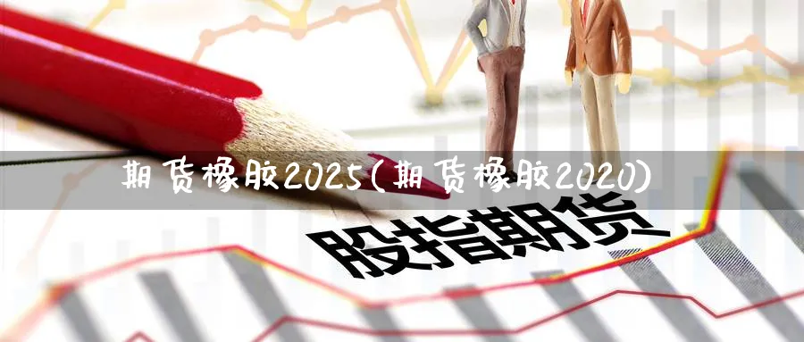 期货橡胶2025(期货橡胶2020)