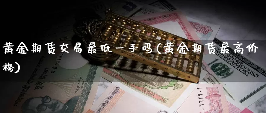 黄金期货交易最低一手吗(黄金期货最高价格)