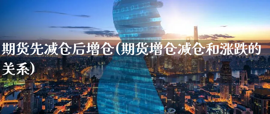 期货先减仓后增仓(期货增仓减仓和涨跌的关系) (https://www.haizilaw.com/) 期货百科 第1张