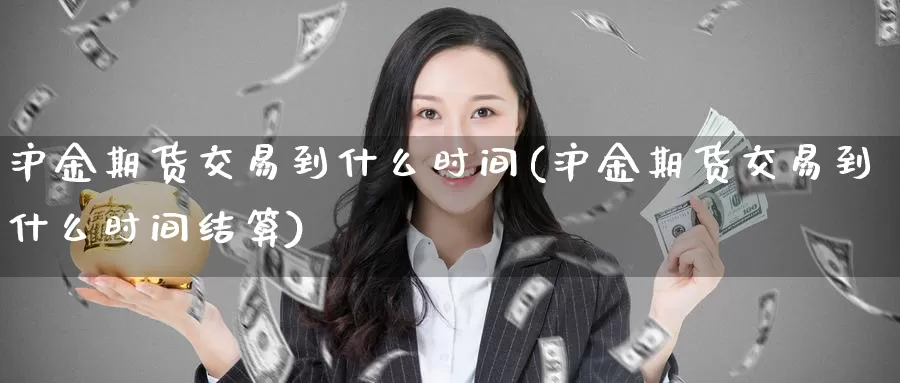 沪金期货交易到什么时间(沪金期货交易到什么时间结算)