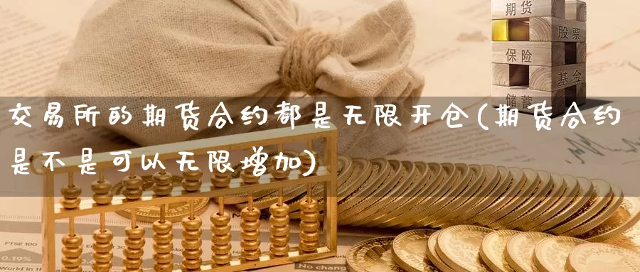 交易所的期货合约都是无限开仓(期货合约是不是可以无限增加)