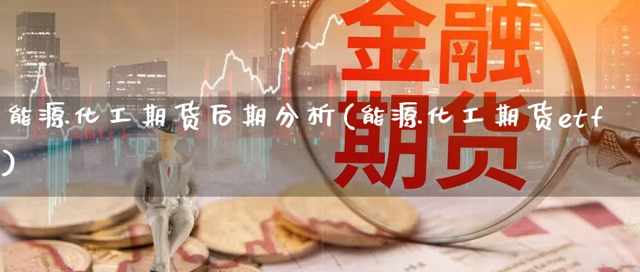 能源化工期货后期分析(能源化工期货etf)