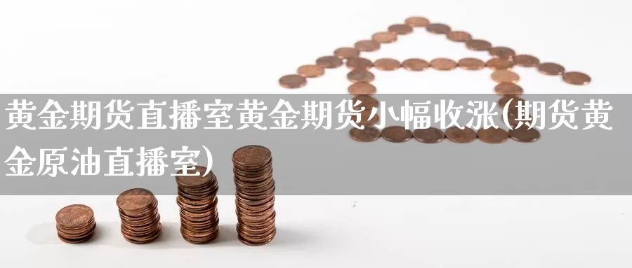 黄金期货直播室黄金期货小幅收涨(期货黄金原油直播室)