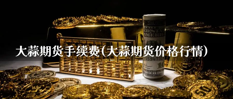 大蒜期货手续费(大蒜期货价格行情) (https://www.haizilaw.com/) 期货百科 第1张
