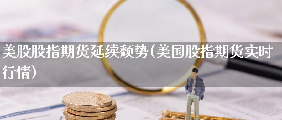 美股股指期货延续颓势(美国股指期货实时行情) (https://www.haizilaw.com/) 黄金期货直播间 第1张