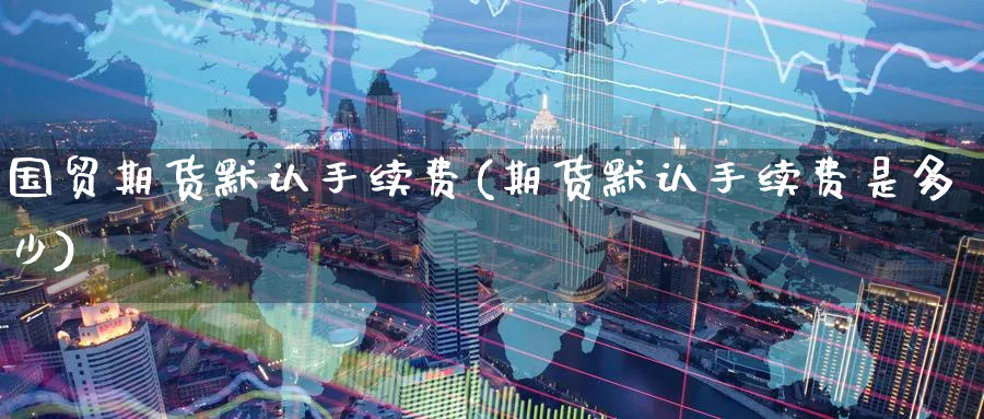 国贸期货默认手续费(期货默认手续费是多少) (https://www.haizilaw.com/) 德指期货 第1张