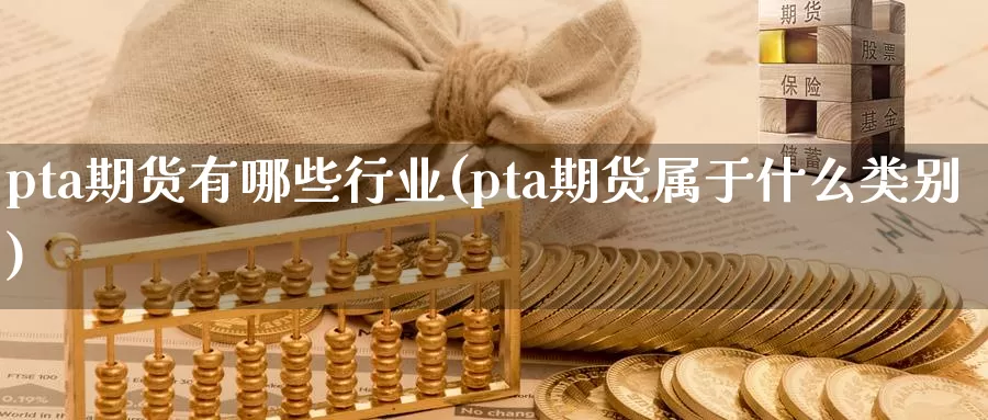 pta期货有哪些行业(pta期货属于什么类别)