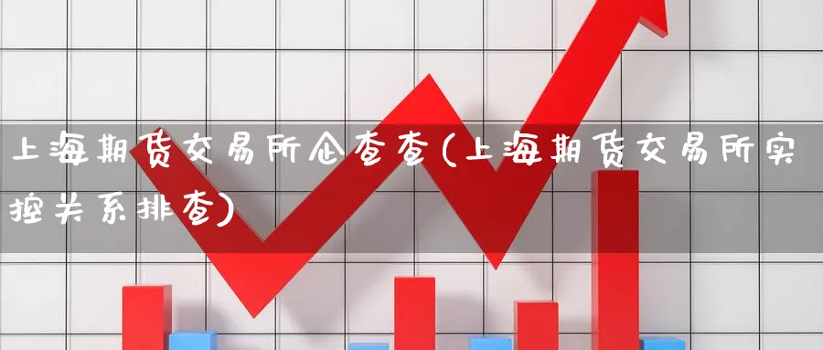 上海期货交易所企查查(上海期货交易所实控关系排查)