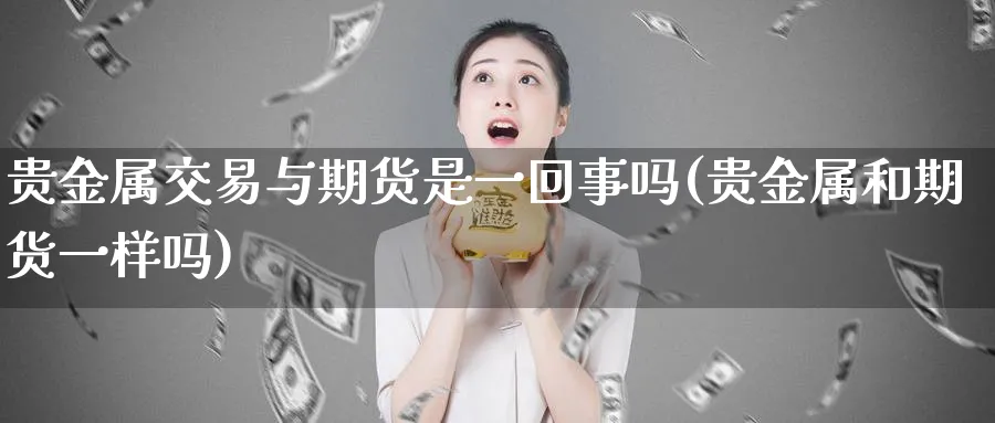 贵金属交易与期货是一回事吗(贵金属和期货一样吗)