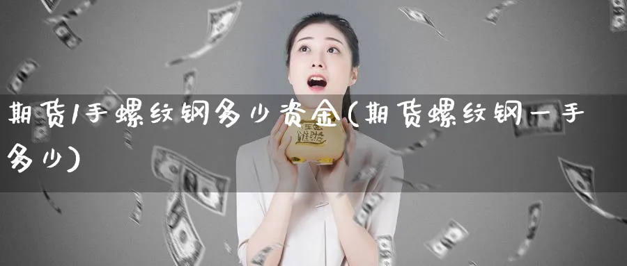 期货1手螺纹钢多少资金(期货螺纹钢一手多少)