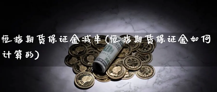 恒指期货保证金减半(恒指期货保证金如何计算的)