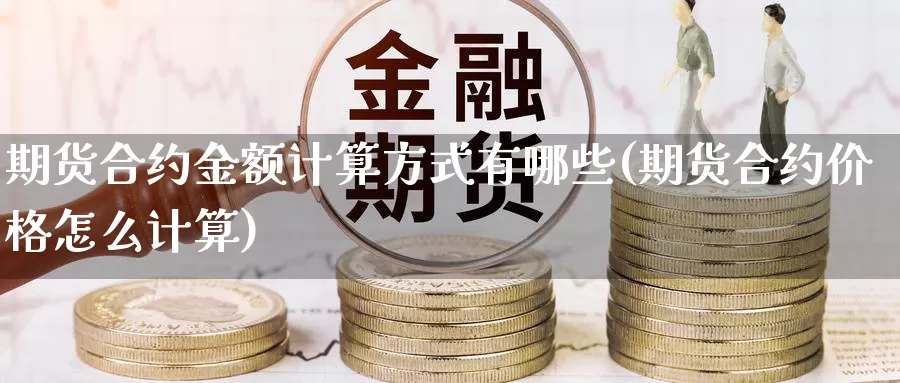 期货合约金额计算方式有哪些(期货合约价格怎么计算)