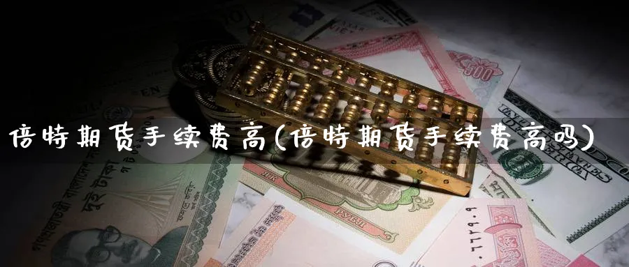 倍特期货手续费高(倍特期货手续费高吗) (https://www.haizilaw.com/) 期货百科 第1张