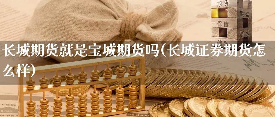 长城期货就是宝城期货吗(长城证券期货怎么样) (https://www.haizilaw.com/) 德指期货 第1张