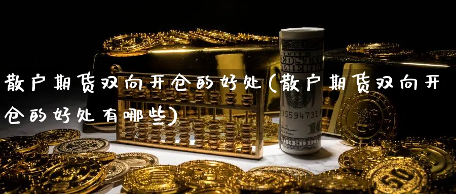 散户期货双向开仓的好处(散户期货双向开仓的好处有哪些) (https://www.haizilaw.com/) 原油期货直播间 第1张