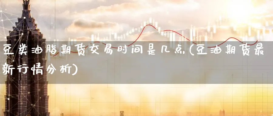 豆类油脂期货交易时间是几点(豆油期货最新行情分析) (https://www.haizilaw.com/) 纳指期货 第1张