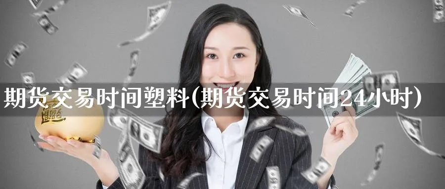 期货交易时间塑料(期货交易时间24小时) (https://www.haizilaw.com/) 原油期货直播间 第1张