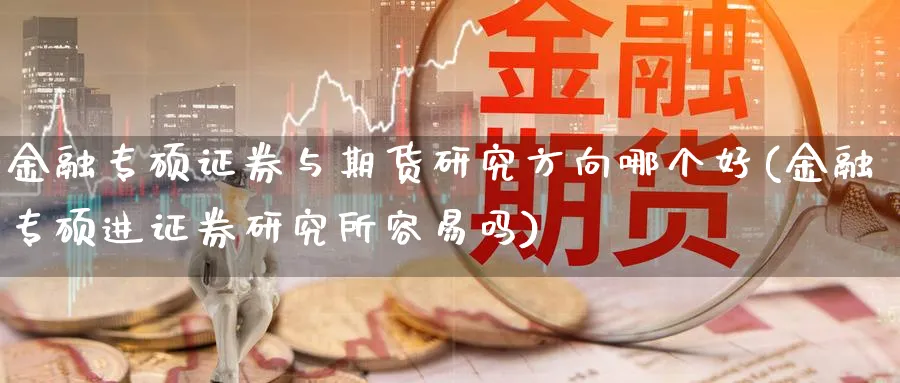 金融专硕证券与期货研究方向哪个好(金融专硕进证券研究所容易吗)