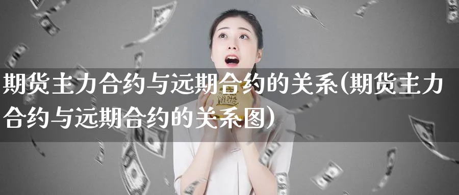 期货主力合约与远期合约的关系(期货主力合约与远期合约的关系图) (https://www.haizilaw.com/) 国际期货 第1张