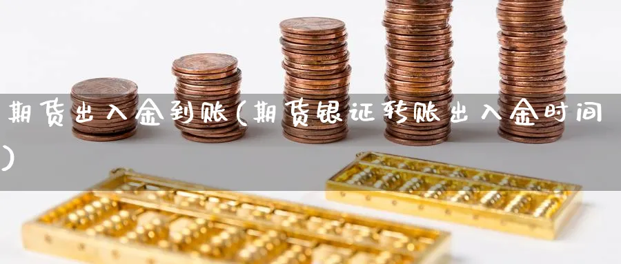 期货出入金到账(期货银证转账出入金时间)